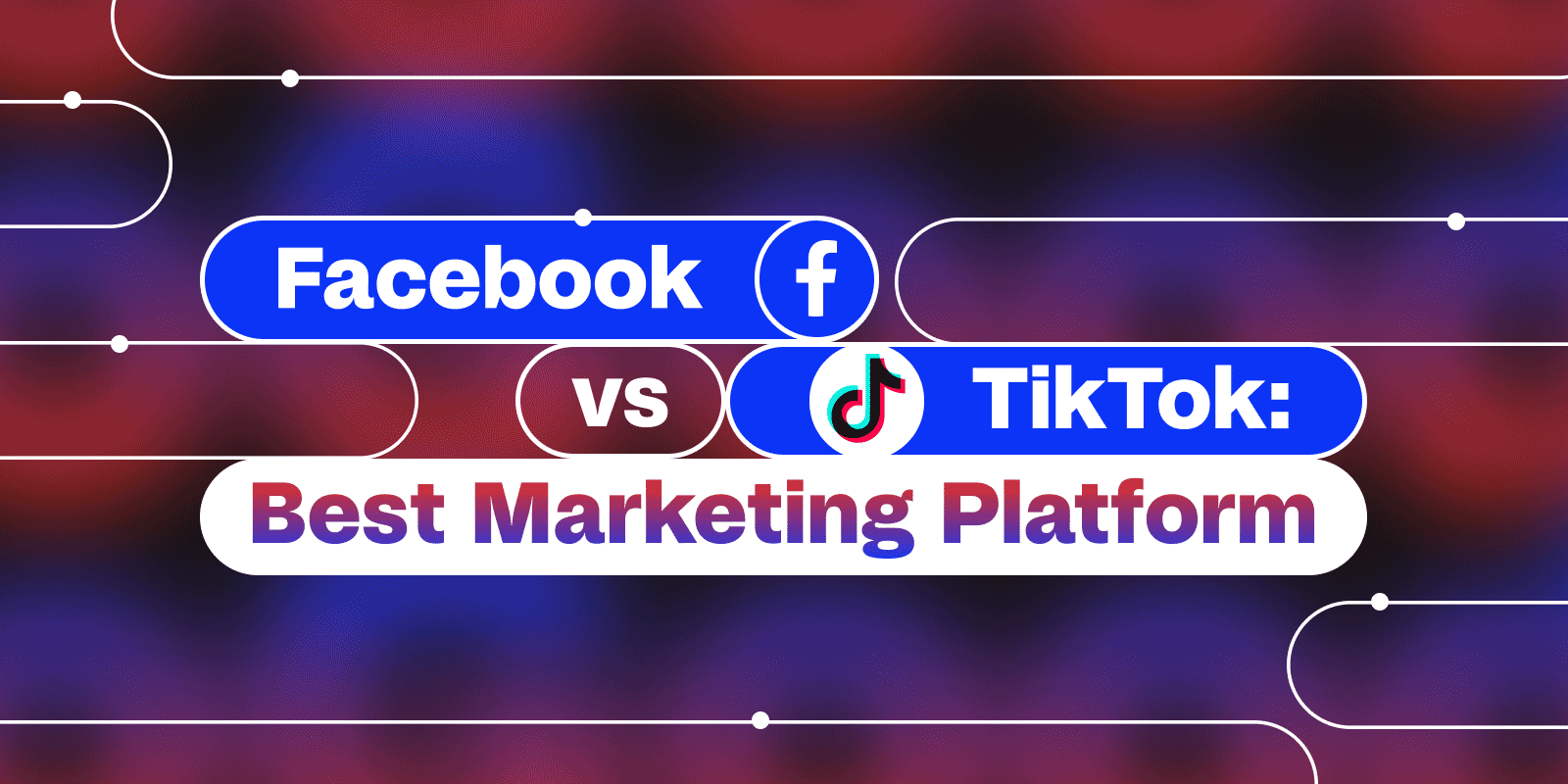 Facebook Vs. TikTok Marketing: Which One is Better for Ads?